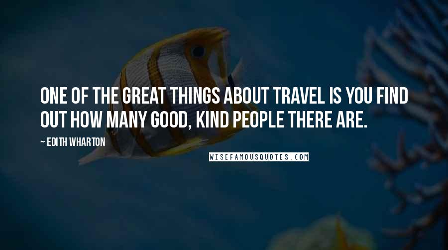 Edith Wharton Quotes: One of the great things about travel is you find out how many good, kind people there are.
