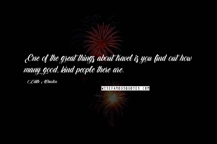 Edith Wharton Quotes: One of the great things about travel is you find out how many good, kind people there are.