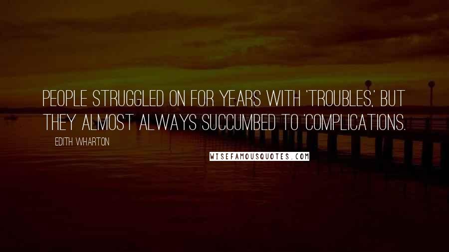 Edith Wharton Quotes: People struggled on for years with 'troubles,' but they almost always succumbed to 'complications.