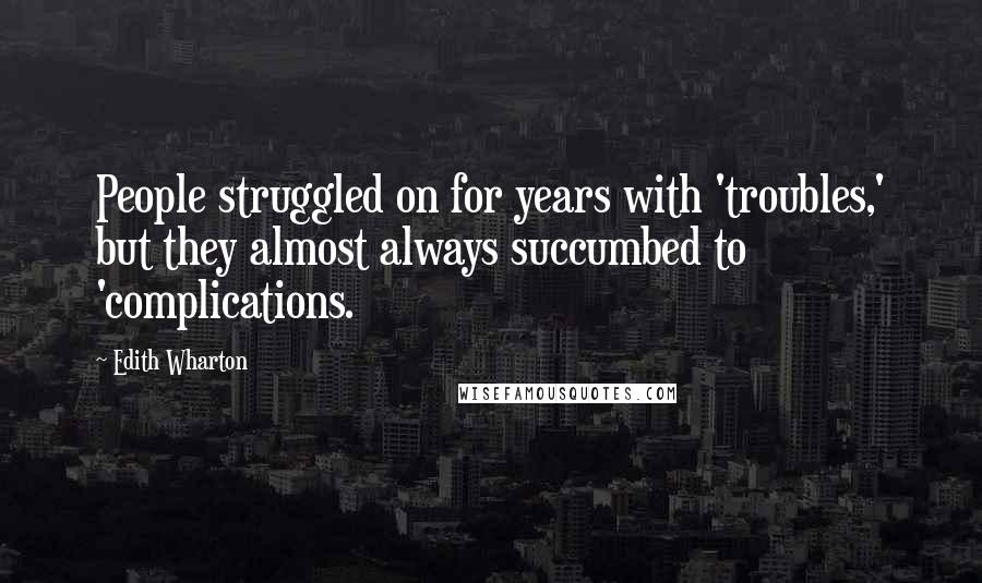 Edith Wharton Quotes: People struggled on for years with 'troubles,' but they almost always succumbed to 'complications.