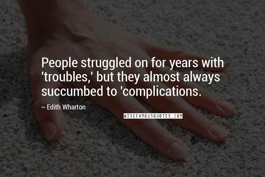 Edith Wharton Quotes: People struggled on for years with 'troubles,' but they almost always succumbed to 'complications.