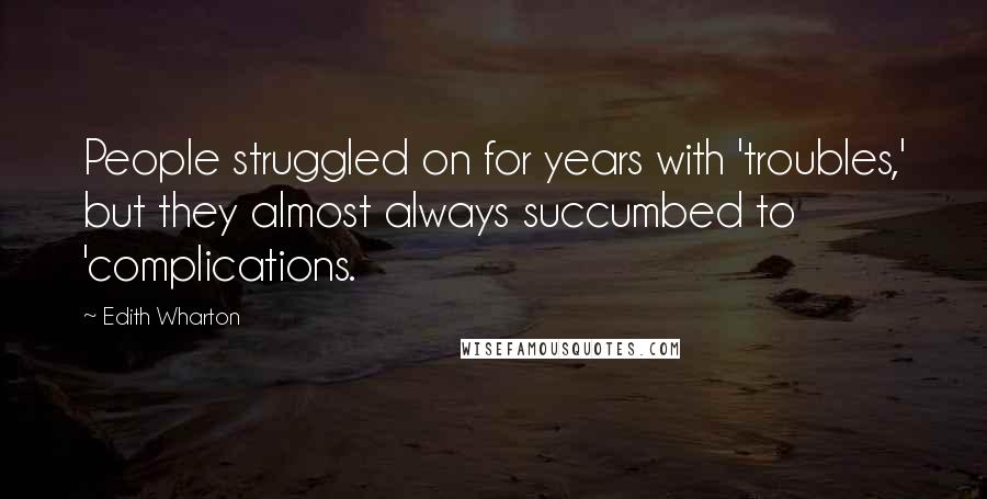 Edith Wharton Quotes: People struggled on for years with 'troubles,' but they almost always succumbed to 'complications.