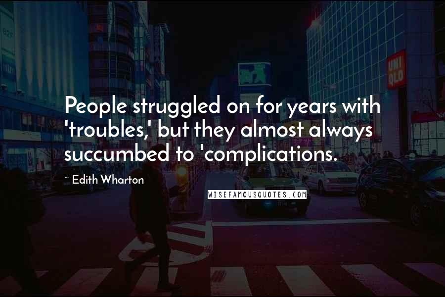 Edith Wharton Quotes: People struggled on for years with 'troubles,' but they almost always succumbed to 'complications.