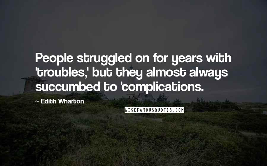 Edith Wharton Quotes: People struggled on for years with 'troubles,' but they almost always succumbed to 'complications.
