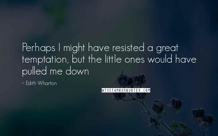 Edith Wharton Quotes: Perhaps I might have resisted a great temptation, but the little ones would have pulled me down