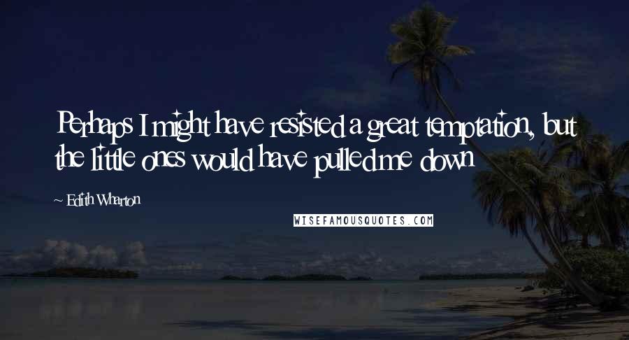 Edith Wharton Quotes: Perhaps I might have resisted a great temptation, but the little ones would have pulled me down