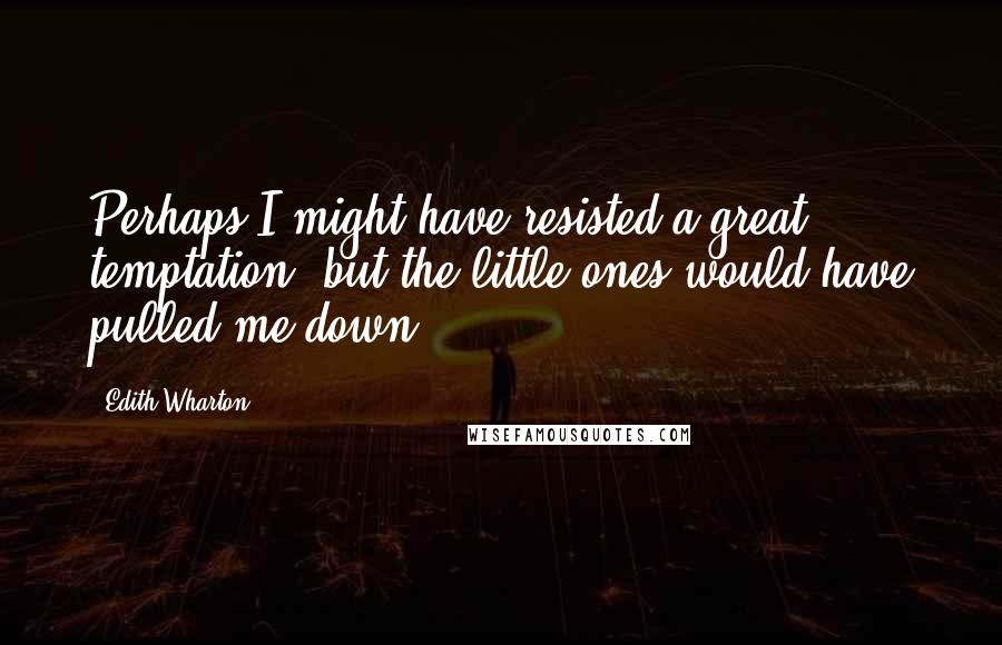 Edith Wharton Quotes: Perhaps I might have resisted a great temptation, but the little ones would have pulled me down