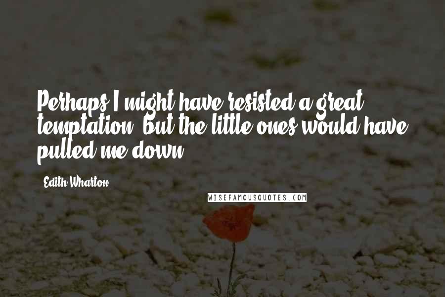 Edith Wharton Quotes: Perhaps I might have resisted a great temptation, but the little ones would have pulled me down