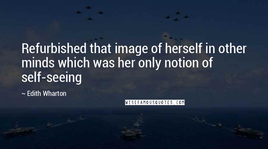 Edith Wharton Quotes: Refurbished that image of herself in other minds which was her only notion of self-seeing