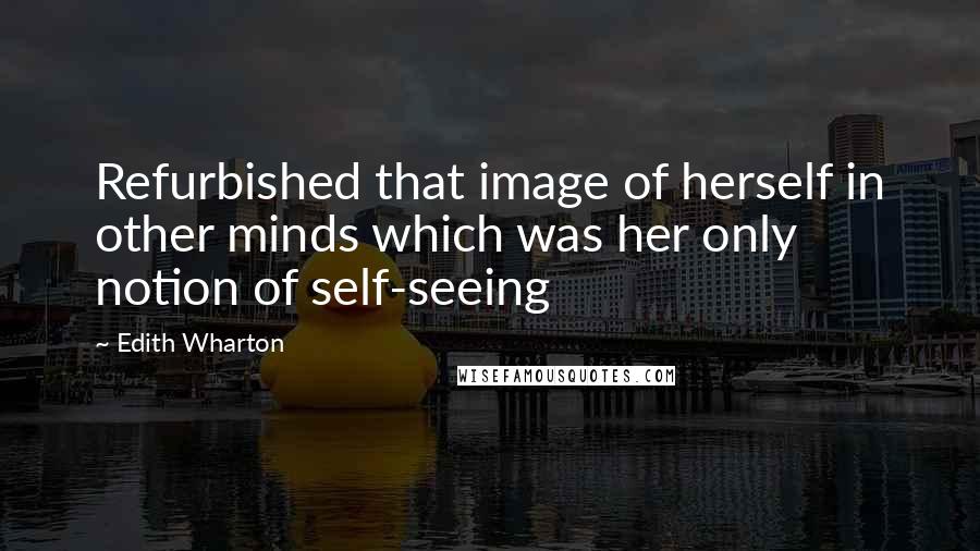Edith Wharton Quotes: Refurbished that image of herself in other minds which was her only notion of self-seeing