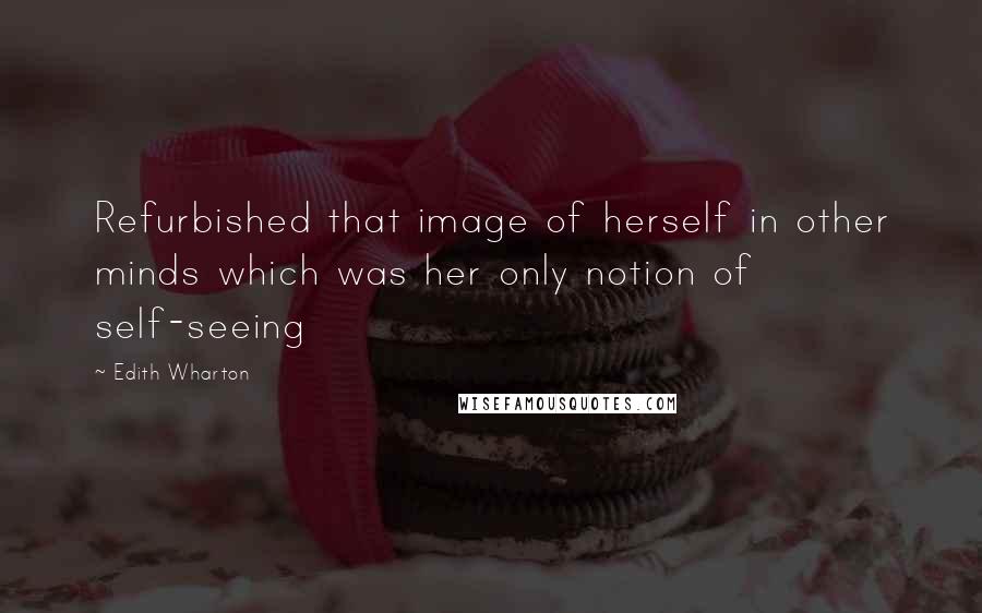 Edith Wharton Quotes: Refurbished that image of herself in other minds which was her only notion of self-seeing