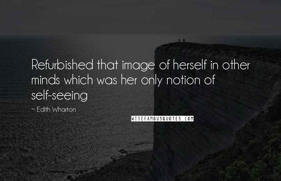 Edith Wharton Quotes: Refurbished that image of herself in other minds which was her only notion of self-seeing