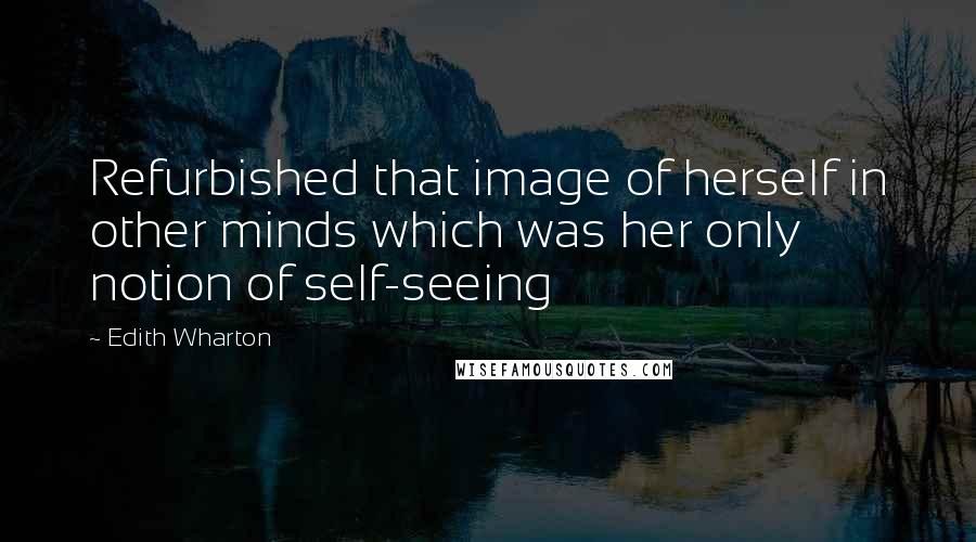 Edith Wharton Quotes: Refurbished that image of herself in other minds which was her only notion of self-seeing