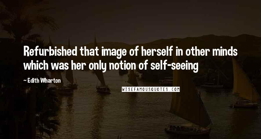 Edith Wharton Quotes: Refurbished that image of herself in other minds which was her only notion of self-seeing