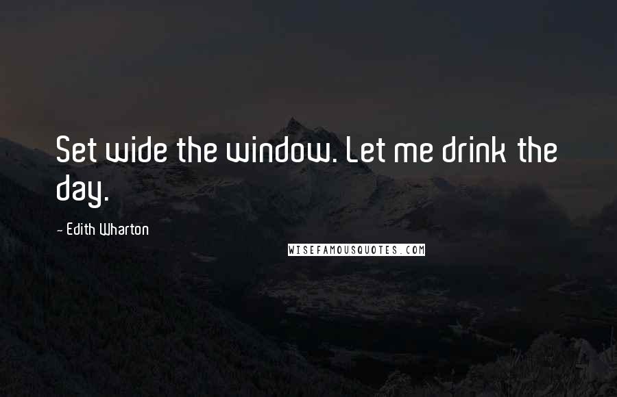 Edith Wharton Quotes: Set wide the window. Let me drink the day.