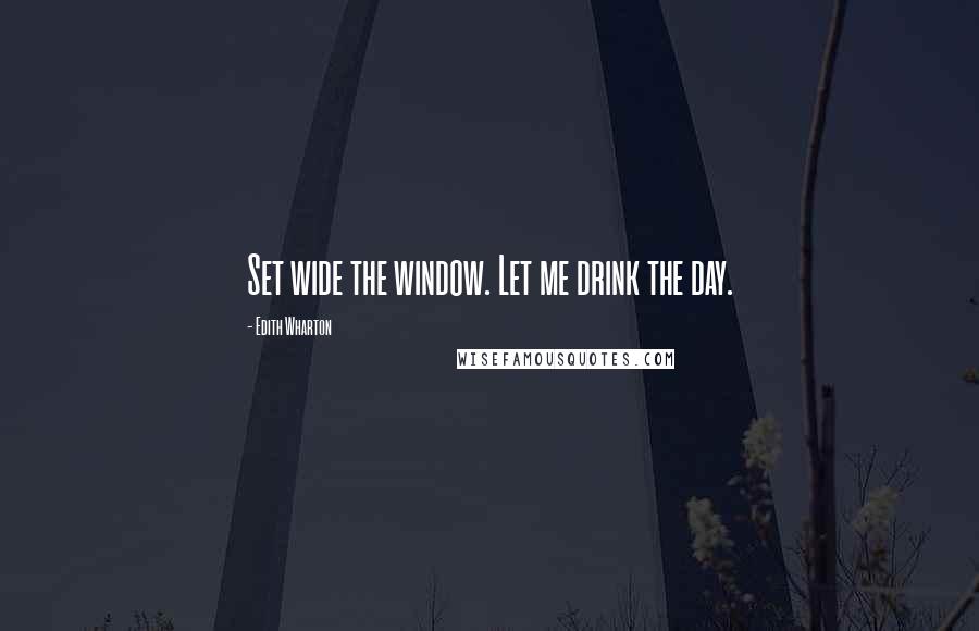 Edith Wharton Quotes: Set wide the window. Let me drink the day.