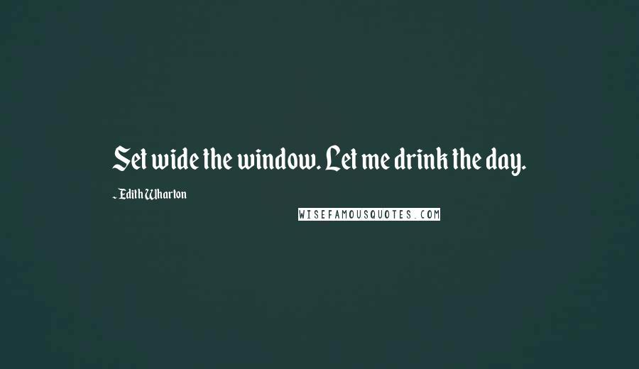 Edith Wharton Quotes: Set wide the window. Let me drink the day.