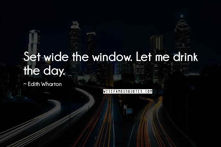 Edith Wharton Quotes: Set wide the window. Let me drink the day.