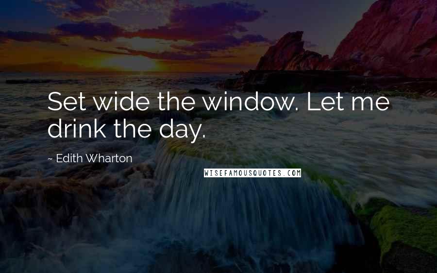 Edith Wharton Quotes: Set wide the window. Let me drink the day.