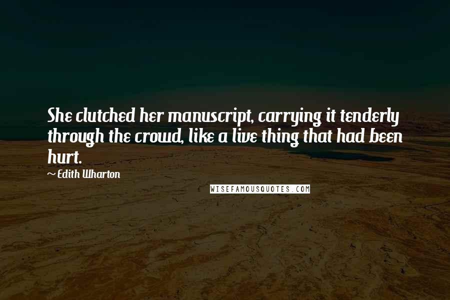 Edith Wharton Quotes: She clutched her manuscript, carrying it tenderly through the crowd, like a live thing that had been hurt.