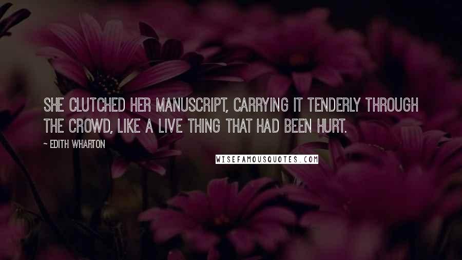 Edith Wharton Quotes: She clutched her manuscript, carrying it tenderly through the crowd, like a live thing that had been hurt.