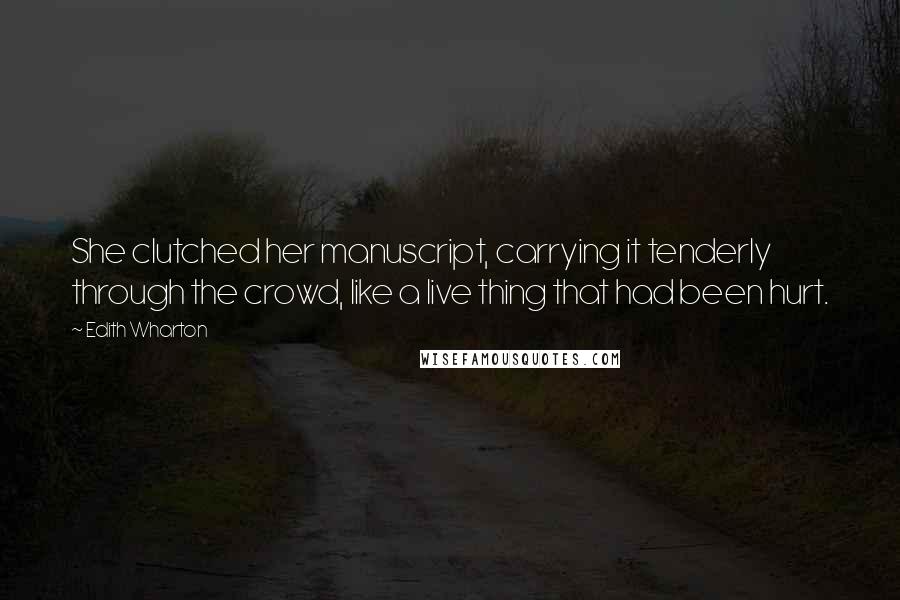 Edith Wharton Quotes: She clutched her manuscript, carrying it tenderly through the crowd, like a live thing that had been hurt.