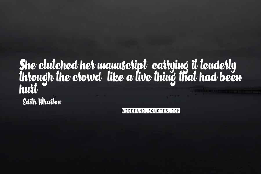 Edith Wharton Quotes: She clutched her manuscript, carrying it tenderly through the crowd, like a live thing that had been hurt.