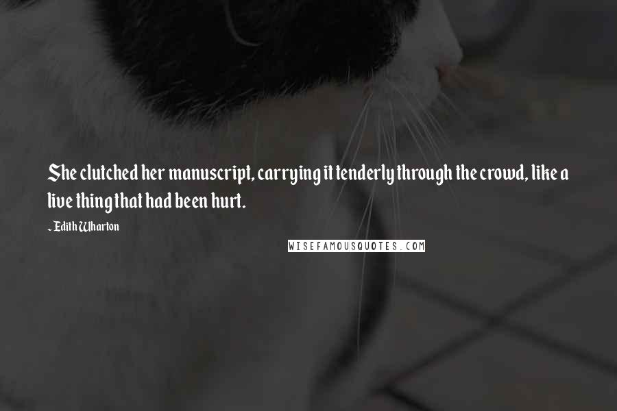 Edith Wharton Quotes: She clutched her manuscript, carrying it tenderly through the crowd, like a live thing that had been hurt.