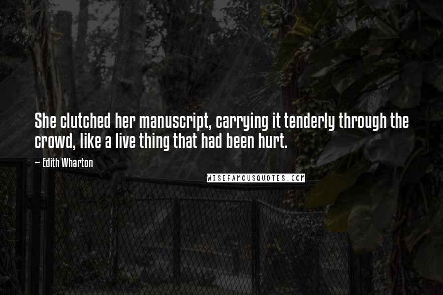 Edith Wharton Quotes: She clutched her manuscript, carrying it tenderly through the crowd, like a live thing that had been hurt.