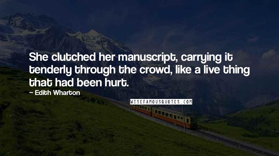 Edith Wharton Quotes: She clutched her manuscript, carrying it tenderly through the crowd, like a live thing that had been hurt.