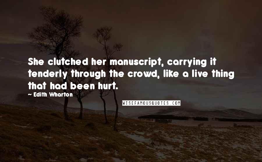 Edith Wharton Quotes: She clutched her manuscript, carrying it tenderly through the crowd, like a live thing that had been hurt.