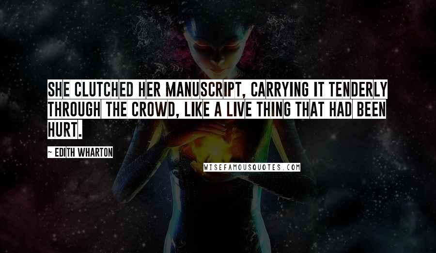 Edith Wharton Quotes: She clutched her manuscript, carrying it tenderly through the crowd, like a live thing that had been hurt.