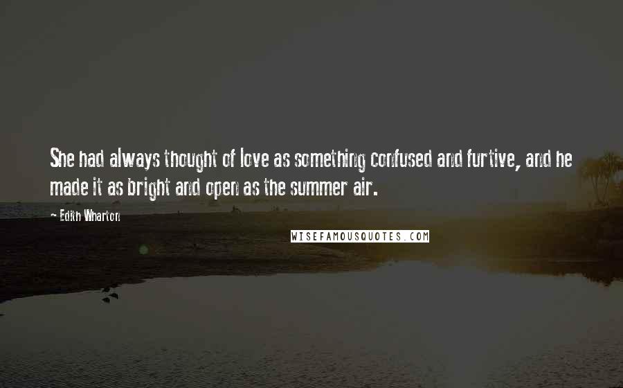 Edith Wharton Quotes: She had always thought of love as something confused and furtive, and he made it as bright and open as the summer air.