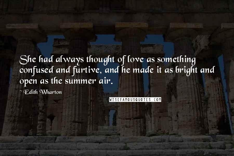 Edith Wharton Quotes: She had always thought of love as something confused and furtive, and he made it as bright and open as the summer air.