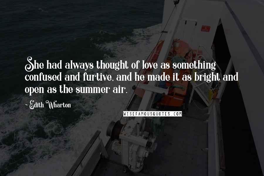 Edith Wharton Quotes: She had always thought of love as something confused and furtive, and he made it as bright and open as the summer air.
