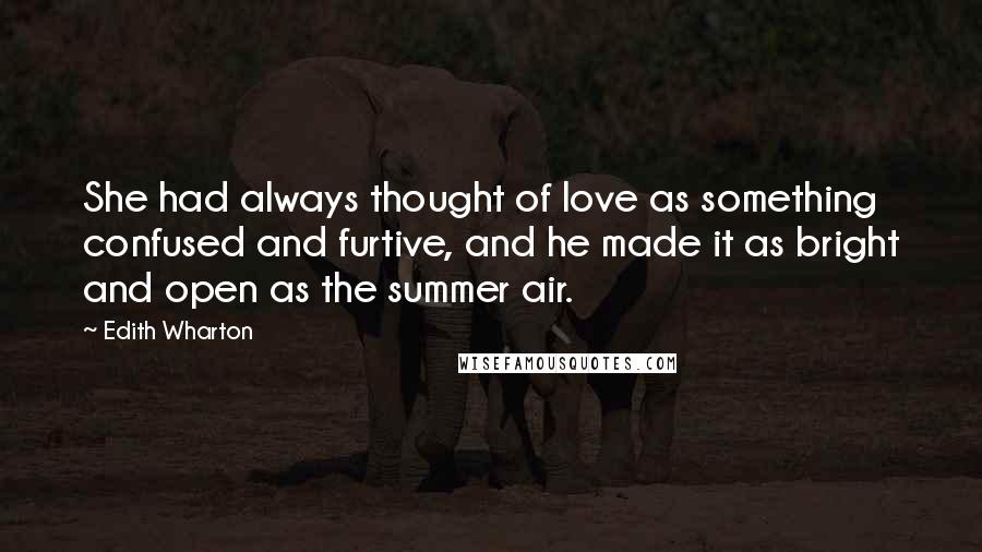 Edith Wharton Quotes: She had always thought of love as something confused and furtive, and he made it as bright and open as the summer air.