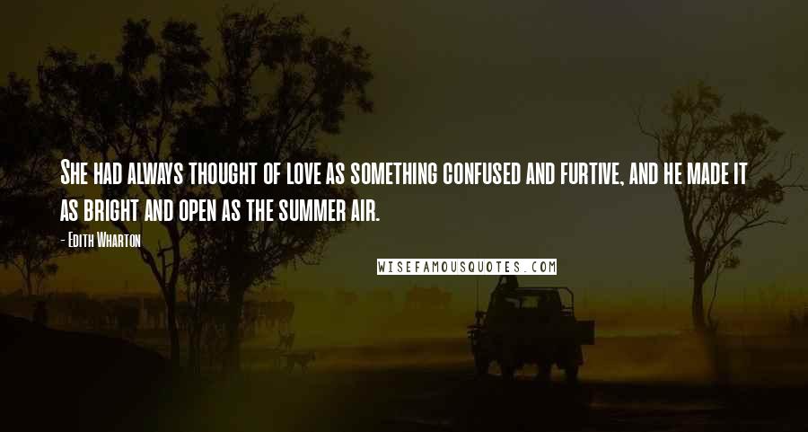 Edith Wharton Quotes: She had always thought of love as something confused and furtive, and he made it as bright and open as the summer air.