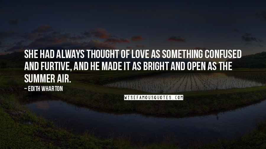 Edith Wharton Quotes: She had always thought of love as something confused and furtive, and he made it as bright and open as the summer air.