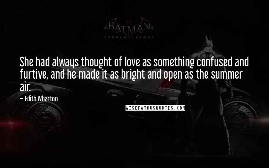 Edith Wharton Quotes: She had always thought of love as something confused and furtive, and he made it as bright and open as the summer air.