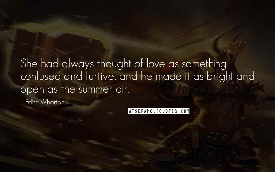 Edith Wharton Quotes: She had always thought of love as something confused and furtive, and he made it as bright and open as the summer air.