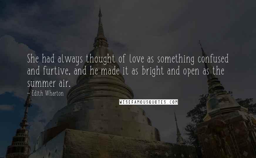 Edith Wharton Quotes: She had always thought of love as something confused and furtive, and he made it as bright and open as the summer air.