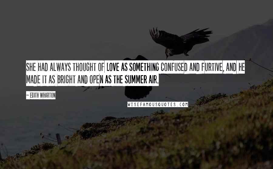 Edith Wharton Quotes: She had always thought of love as something confused and furtive, and he made it as bright and open as the summer air.