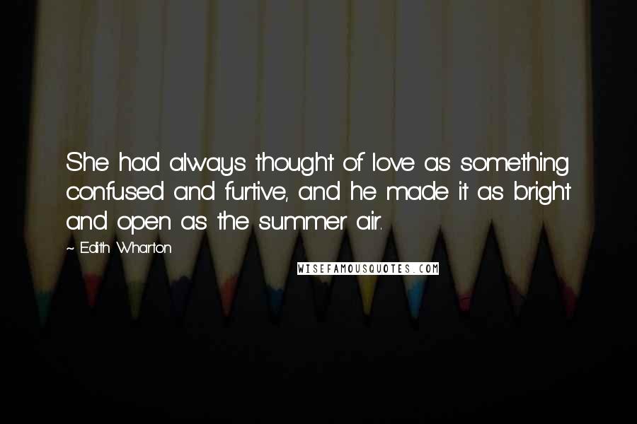 Edith Wharton Quotes: She had always thought of love as something confused and furtive, and he made it as bright and open as the summer air.
