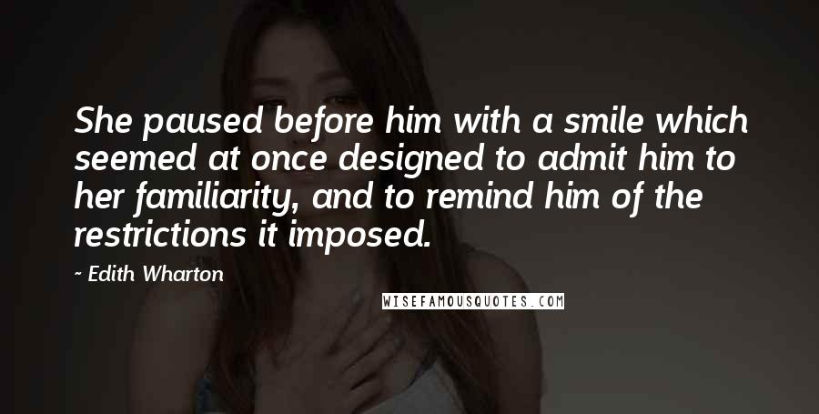 Edith Wharton Quotes: She paused before him with a smile which seemed at once designed to admit him to her familiarity, and to remind him of the restrictions it imposed.