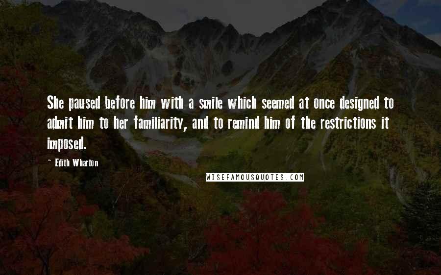 Edith Wharton Quotes: She paused before him with a smile which seemed at once designed to admit him to her familiarity, and to remind him of the restrictions it imposed.