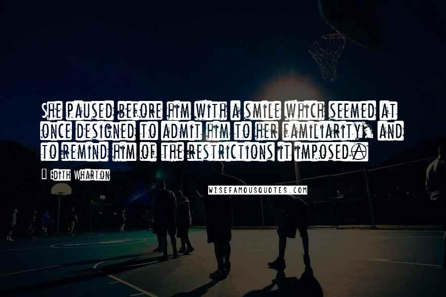 Edith Wharton Quotes: She paused before him with a smile which seemed at once designed to admit him to her familiarity, and to remind him of the restrictions it imposed.