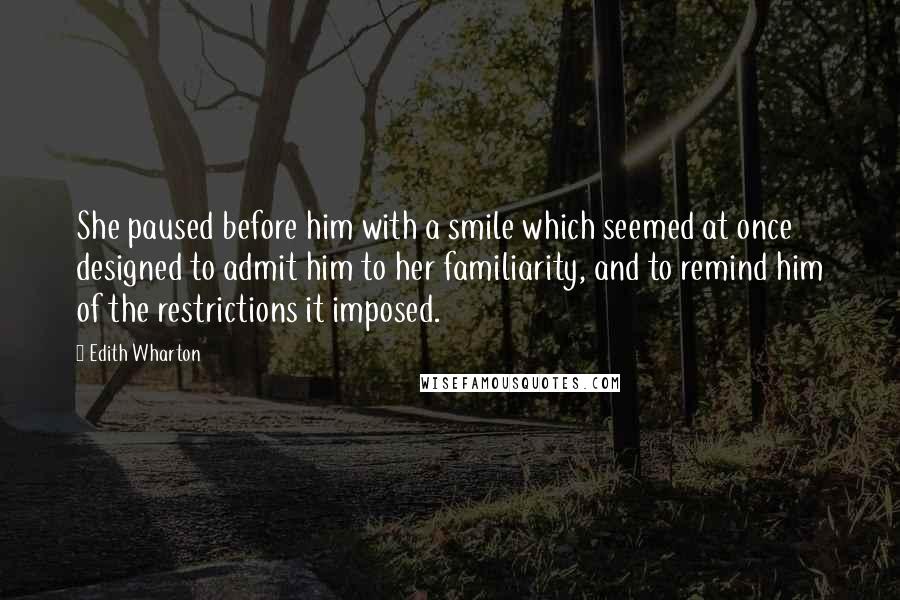 Edith Wharton Quotes: She paused before him with a smile which seemed at once designed to admit him to her familiarity, and to remind him of the restrictions it imposed.