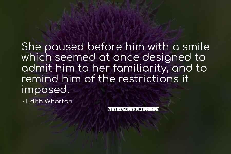 Edith Wharton Quotes: She paused before him with a smile which seemed at once designed to admit him to her familiarity, and to remind him of the restrictions it imposed.