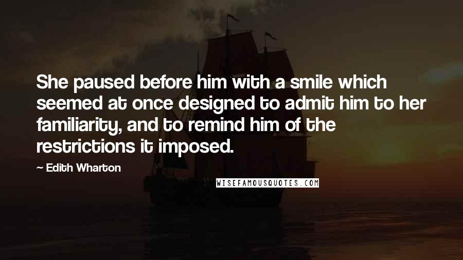 Edith Wharton Quotes: She paused before him with a smile which seemed at once designed to admit him to her familiarity, and to remind him of the restrictions it imposed.