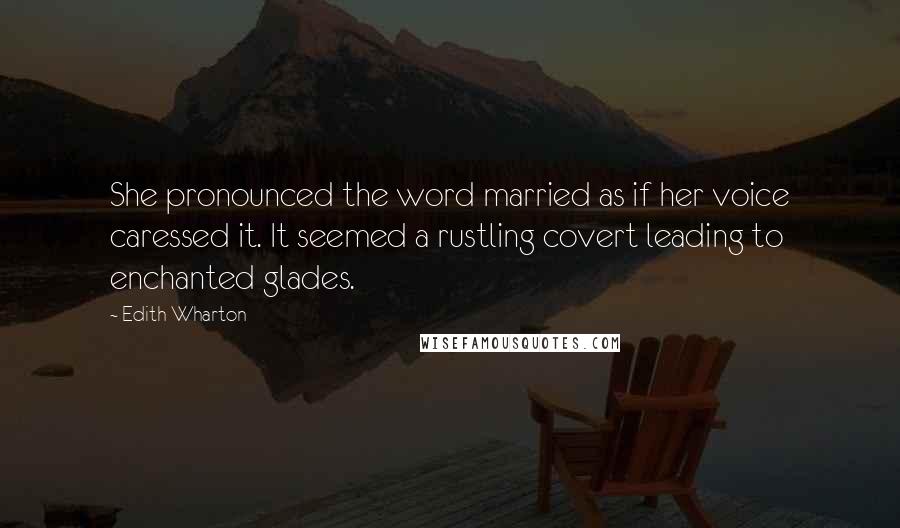 Edith Wharton Quotes: She pronounced the word married as if her voice caressed it. It seemed a rustling covert leading to enchanted glades.